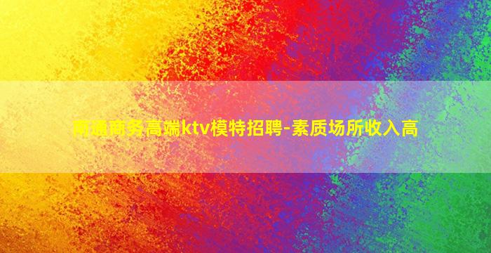 南通商务高端ktv模特招聘-素质场所收入高